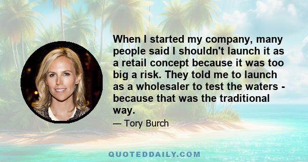 When I started my company, many people said I shouldn't launch it as a retail concept because it was too big a risk. They told me to launch as a wholesaler to test the waters - because that was the traditional way.