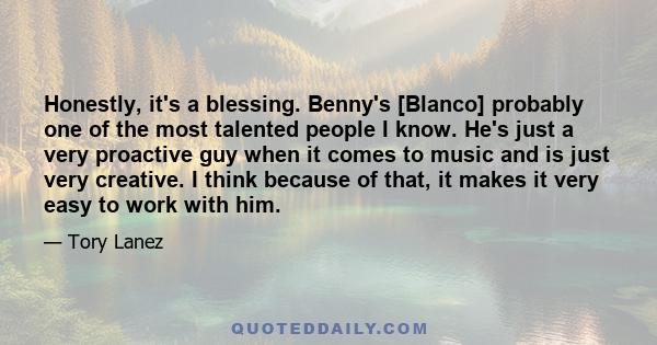 Honestly, it's a blessing. Benny's [Blanco] probably one of the most talented people I know. He's just a very proactive guy when it comes to music and is just very creative. I think because of that, it makes it very