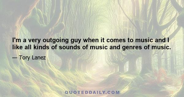 I'm a very outgoing guy when it comes to music and I like all kinds of sounds of music and genres of music.