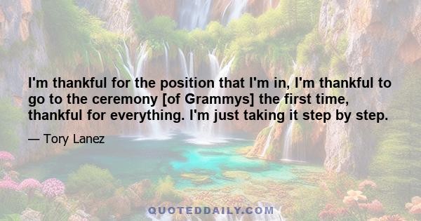 I'm thankful for the position that I'm in, I'm thankful to go to the ceremony [of Grammys] the first time, thankful for everything. I'm just taking it step by step.