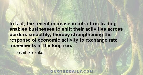 In fact, the recent increase in intra-firm trading enables businesses to shift their activities across borders smoothly, thereby strengthening the response of economic activity to exchange rate movements in the long run.