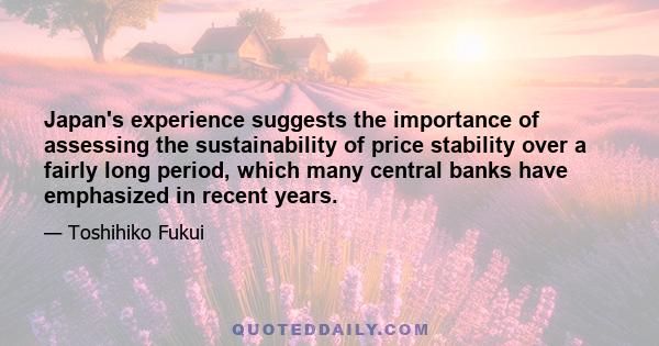 Japan's experience suggests the importance of assessing the sustainability of price stability over a fairly long period, which many central banks have emphasized in recent years.