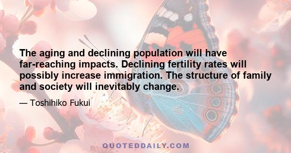 The aging and declining population will have far-reaching impacts. Declining fertility rates will possibly increase immigration. The structure of family and society will inevitably change.