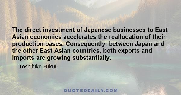 The direct investment of Japanese businesses to East Asian economies accelerates the reallocation of their production bases. Consequently, between Japan and the other East Asian countries, both exports and imports are