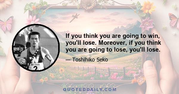 If you think you are going to win, you'll lose. Moreover, if you think you are going to lose, you'll lose.