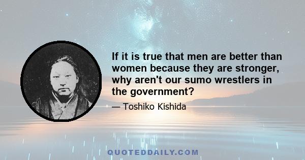 If it is true that men are better than women because they are stronger, why aren't our sumo wrestlers in the government?