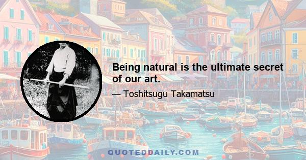 Being natural is the ultimate secret of our art.