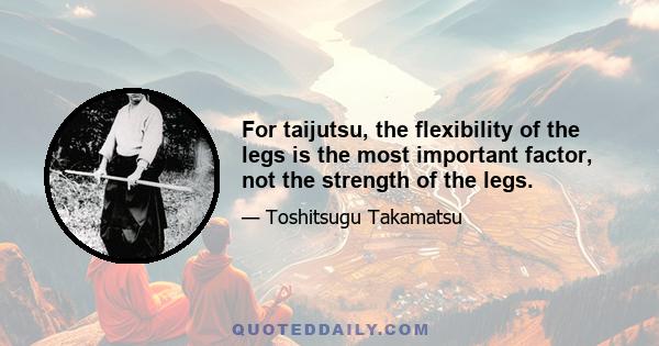 For taijutsu, the flexibility of the legs is the most important factor, not the strength of the legs.