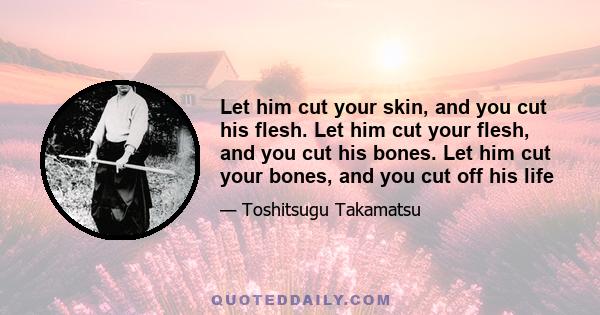 Let him cut your skin, and you cut his flesh. Let him cut your flesh, and you cut his bones. Let him cut your bones, and you cut off his life