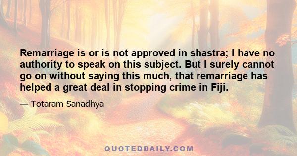 Remarriage is or is not approved in shastra; I have no authority to speak on this subject. But I surely cannot go on without saying this much, that remarriage has helped a great deal in stopping crime in Fiji.