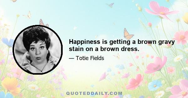 Happiness is getting a brown gravy stain on a brown dress.