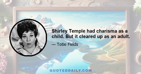 Shirley Temple had charisma as a child. But it cleared up as an adult.