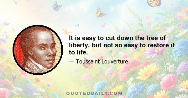 It is easy to cut down the tree of liberty, but not so easy to restore it to life.