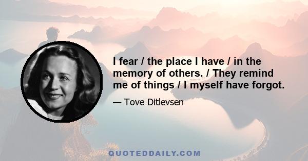 I fear / the place I have / in the memory of others. / They remind me of things / I myself have forgot.