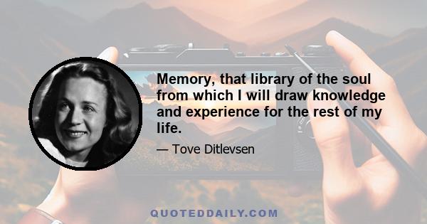 Memory, that library of the soul from which I will draw knowledge and experience for the rest of my life.