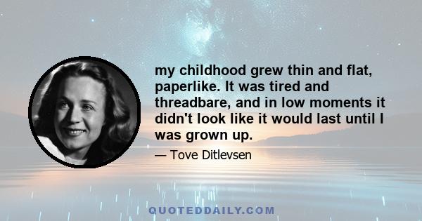 my childhood grew thin and flat, paperlike. It was tired and threadbare, and in low moments it didn't look like it would last until I was grown up.