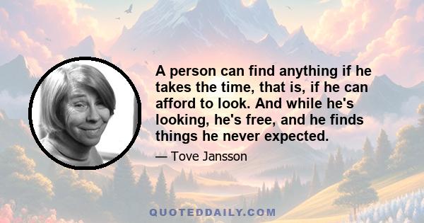 A person can find anything if he takes the time, that is, if he can afford to look. And while he's looking, he's free, and he finds things he never expected.