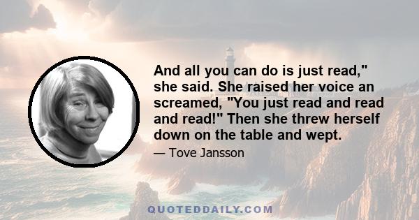 And all you can do is just read, she said. She raised her voice an screamed, You just read and read and read! Then she threw herself down on the table and wept.