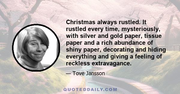 Christmas always rustled. It rustled every time, mysteriously, with silver and gold paper, tissue paper and a rich abundance of shiny paper, decorating and hiding everything and giving a feeling of reckless extravagance.