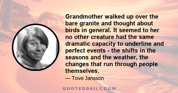 Grandmother walked up over the bare granite and thought about birds in general. It seemed to her no other creature had the same dramatic capacity to underline and perfect events - the shifts in the seasons and the