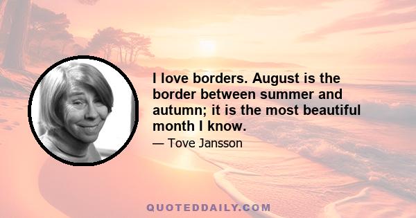 I love borders. August is the border between summer and autumn; it is the most beautiful month I know.