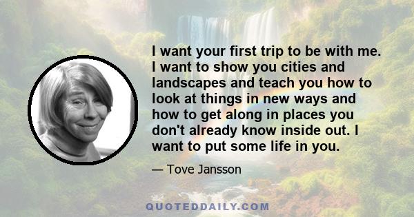 I want your first trip to be with me. I want to show you cities and landscapes and teach you how to look at things in new ways and how to get along in places you don't already know inside out. I want to put some life in 