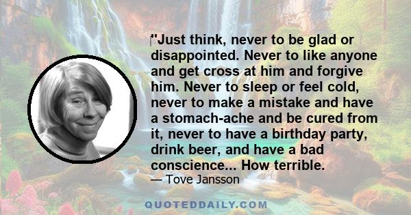 ‎''Just think, never to be glad or disappointed. Never to like anyone and get cross at him and forgive him. Never to sleep or feel cold, never to make a mistake and have a stomach-ache and be cured from it, never to