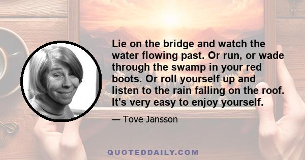 Lie on the bridge and watch the water flowing past. Or run, or wade through the swamp in your red boots. Or roll yourself up and listen to the rain falling on the roof. It's very easy to enjoy yourself.