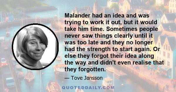 Malander had an idea and was trying to work it out, but it would take him time. Sometimes people never saw things clearly until it was too late and they no longer had the strength to start again. Or else they forgot