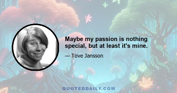 Maybe my passion is nothing special, but at least it's mine.