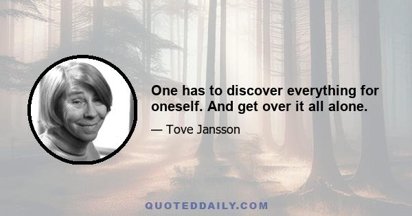 One has to discover everything for oneself. And get over it all alone.