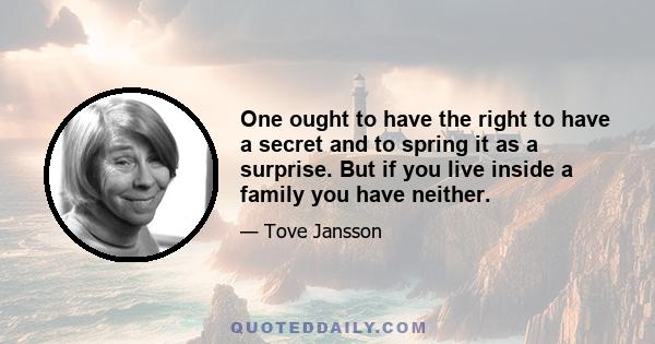 One ought to have the right to have a secret and to spring it as a surprise. But if you live inside a family you have neither.