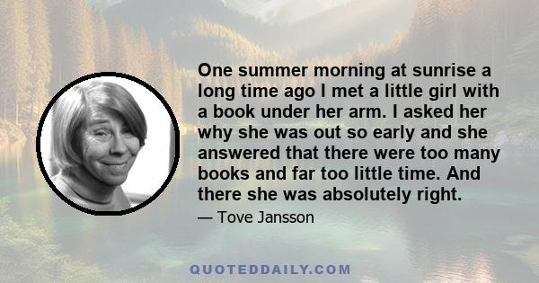 One summer morning at sunrise a long time ago I met a little girl with a book under her arm. I asked her why she was out so early and she answered that there were too many books and far too little time. And there she