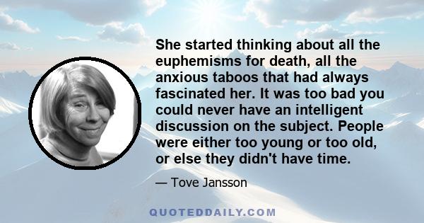 She started thinking about all the euphemisms for death, all the anxious taboos that had always fascinated her. It was too bad you could never have an intelligent discussion on the subject. People were either too young