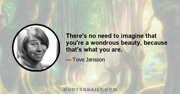 There's no need to imagine that you're a wondrous beauty, because that's what you are.