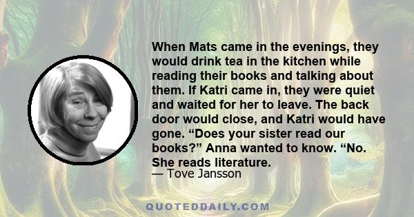 When Mats came in the evenings, they would drink tea in the kitchen while reading their books and talking about them. If Katri came in, they were quiet and waited for her to leave. The back door would close, and Katri