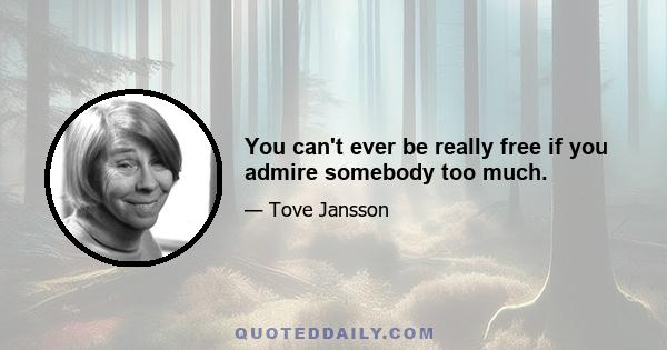 You can't ever be really free if you admire somebody too much.