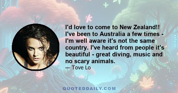 I'd love to come to New Zealand!! I've been to Australia a few times - I'm well aware it's not the same country. I've heard from people it's beautiful - great diving, music and no scary animals.