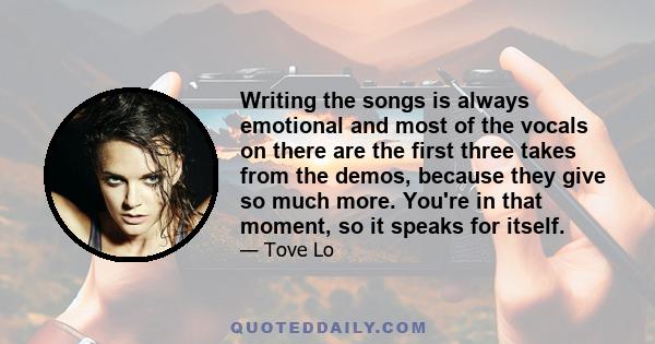 Writing the songs is always emotional and most of the vocals on there are the first three takes from the demos, because they give so much more. You're in that moment, so it speaks for itself.