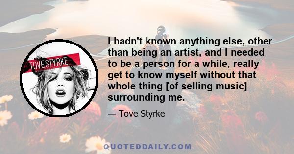 I hadn't known anything else, other than being an artist, and I needed to be a person for a while, really get to know myself without that whole thing [of selling music] surrounding me.