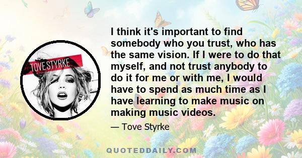 I think it's important to find somebody who you trust, who has the same vision. If I were to do that myself, and not trust anybody to do it for me or with me, I would have to spend as much time as I have learning to