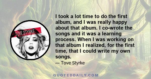 I took a lot time to do the first album, and I was really happy about that album. I co-wrote the songs and it was a learning process. When I was working on that album I realized, for the first time, that I could write