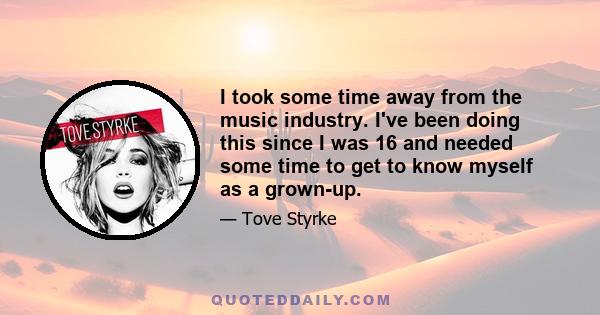 I took some time away from the music industry. I've been doing this since I was 16 and needed some time to get to know myself as a grown-up.