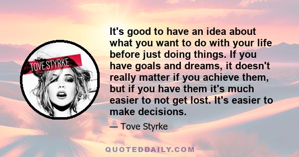 It's good to have an idea about what you want to do with your life before just doing things. If you have goals and dreams, it doesn't really matter if you achieve them, but if you have them it's much easier to not get