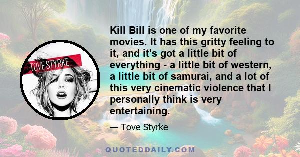 Kill Bill is one of my favorite movies. It has this gritty feeling to it, and it's got a little bit of everything - a little bit of western, a little bit of samurai, and a lot of this very cinematic violence that I