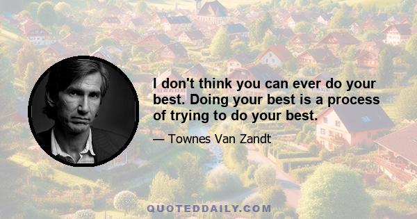 I don't think you can ever do your best. Doing your best is a process of trying to do your best.