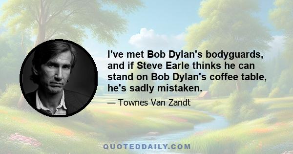 I've met Bob Dylan's bodyguards, and if Steve Earle thinks he can stand on Bob Dylan's coffee table, he's sadly mistaken.