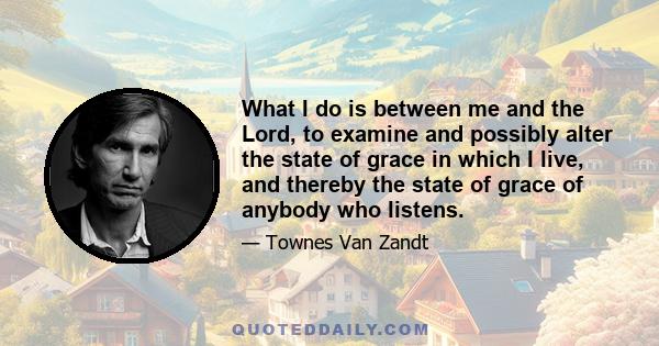 What I do is between me and the Lord, to examine and possibly alter the state of grace in which I live, and thereby the state of grace of anybody who listens.