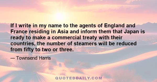 If I write in my name to the agents of England and France residing in Asia and inform them that Japan is ready to make a commercial treaty with their countries, the number of steamers will be reduced from fifty to two