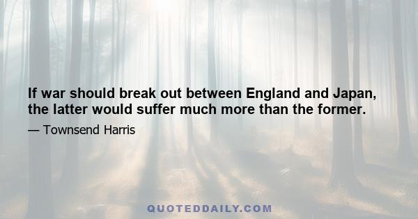 If war should break out between England and Japan, the latter would suffer much more than the former.